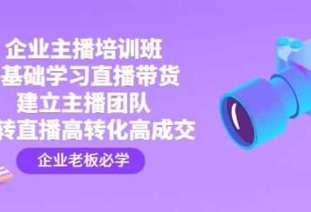 企业主播培训班：0基础学习直播带货，建立主播团队，玩转直播高转化高成交-创艺项目网