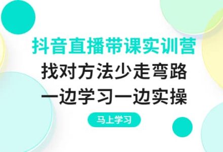 抖音直播带课实训营：找对方法少走弯路，一边学习一边实操-创艺项目网