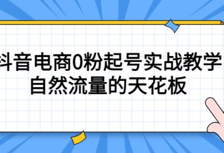 4月最新线上课，抖音电商0粉起号实战教学，自然流量的天花板-创艺项目网