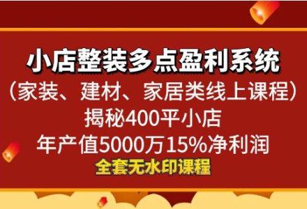 小店整装多点盈利系统（家装、建材、家居类线上课程），揭秘400平小店年产值5000万15%净利润-创艺项目网