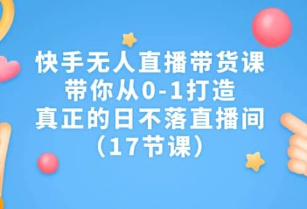 快手无人直播带货课，带你从0-1打造，真正的日不落直播间（17节课）-创艺项目网