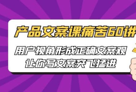 产品文案课痛苦60讲，用户视角形成正确文案观，让你写文案突飞猛进-创艺项目网