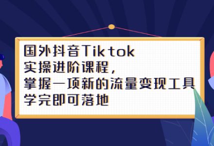 Tiktok实操进阶课程，掌握一项新的流量变现工具，学完即可落地-创艺项目网