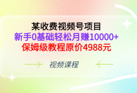 某收费视频号项目，新手0基础轻松月赚10000 ，保姆级教程原价4988元-创艺项目网