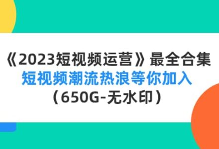 《2023短视频运营》最全合集：短视频潮流热浪等你加入（650G-无水印）-创艺项目网