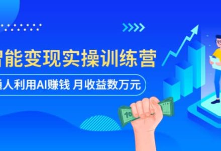 AI智能变现实操训练营：普通人利用AI赚钱 月收益数万元（全套课程 文档）-创艺项目网