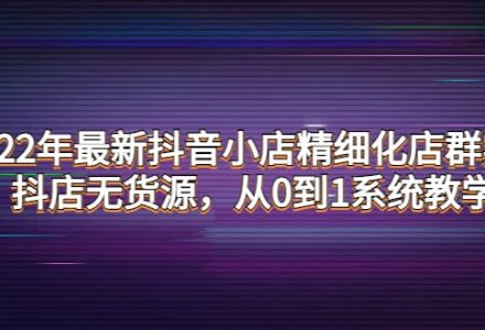 2022年最新抖音小店精细化店群实战，抖店无货源，从0到1系统教学-创艺项目网