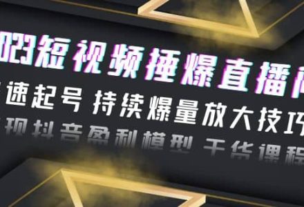 2023短视频捶爆直播间：快速起号 持续爆量放大技巧 实现抖音盈利模型 干货-创艺项目网