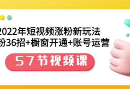 2022年短视频涨粉新玩法：涨粉36招 橱窗开通 账号运营（57节视频课）-创艺项目网