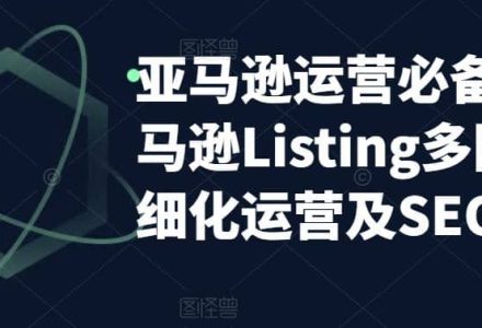 亚马逊2023运营实操：亚马逊Listing多阶段/精细化运营及SEO策略-创艺项目网