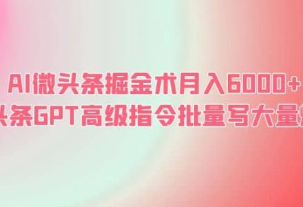 AI微头条掘金术月入6000  微头条GPT高级指令批量写大量爆文-创艺项目网