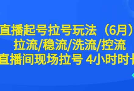 直播起号拉号玩法（6月）拉流/稳流/洗流/控流 直播间现场拉号 4小时时长-创艺项目网