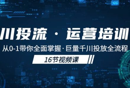 千川投流·运营培训班：从0-1带你全面掌握·巨量千川投放全流程-创艺项目网