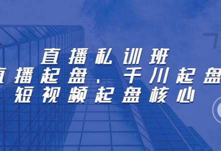 直播私训班：直播起盘、千川起盘、短视频起盘核心-创艺项目网