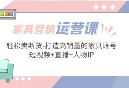 家具营销·运营实战 轻松卖断货-打造高销量的家具账号(短视频 直播 人物IP)-创艺项目网