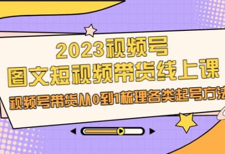 2023视频号-图文短视频带货线上课，视频号带货从0到1梳理各类起号方法-创艺项目网