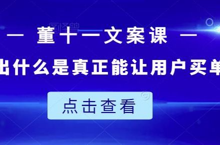 董十一文案课：教大家写出什么是真正能让用户买单的文案-创艺项目网