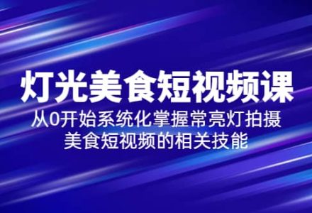 2023灯光-美食短视频课，从0开始系统化掌握常亮灯拍摄美食短视频的相关技能-创艺项目网