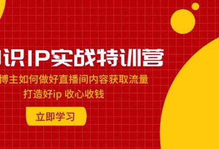 知识IP实战特训营：知识博主如何做好直播间内容获取流量 打造好ip 收心收钱-创艺项目网