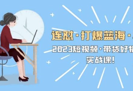 连怼·打爆蓝海·单品，2023短视频·带货好物分享·实战课-创艺项目网