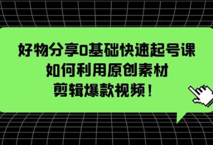 好物分享0基础快速起号课：如何利用原创素材剪辑爆款视频！-创艺项目网