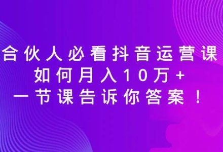 合伙人必看抖音运营课，如何月入10万 ，一节课告诉你答案！-创艺项目网