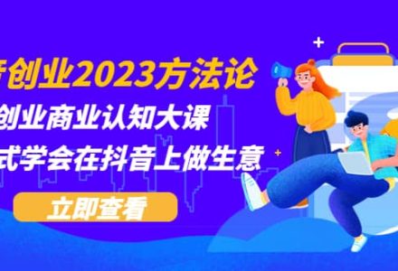 抖音创业2023方法论：抖音创业商业认知大课，一站式学会在抖音上做生意-创艺项目网