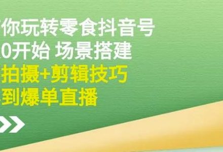 隋校长带你玩转抖音零食号：从0开始场景搭建，到拍摄 剪辑技巧，再到爆单直播-创艺项目网