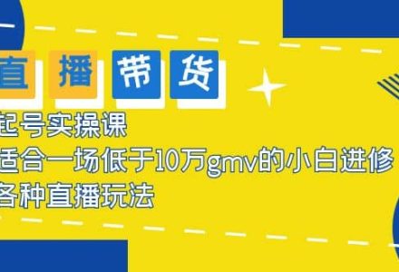 2023直播带货起号实操课，适合一场低于·10万gmv的小白进修 各种直播玩法-创艺项目网