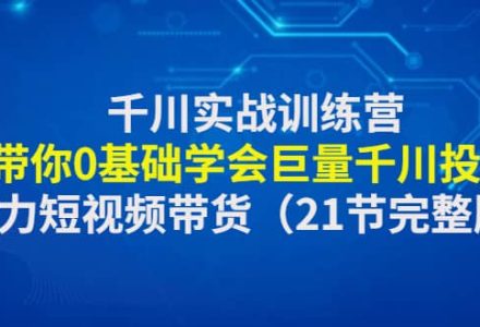 千川实战训练营：带你0基础学会巨量千川投放，助力短视频带货（21节完整版）-创艺项目网