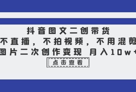 抖音图文二创带货，不直播，不拍视频，不用混剪，图片二次创作变现 月入10w-创艺项目网