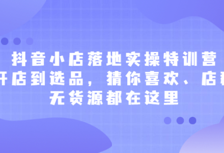 抖音小店落地实操特训营，从开店到选品，猜你喜欢、店群、无货源都在这里-创艺项目网