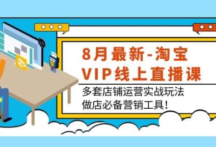 8月最新-淘宝VIP线上直播课：多套店铺运营实战玩法，做店必备营销工具-创艺项目网