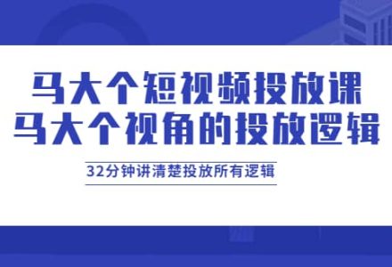 马大个短视频投放课，马大个视角的投放逻辑，32分钟讲清楚投放所有逻辑-创艺项目网