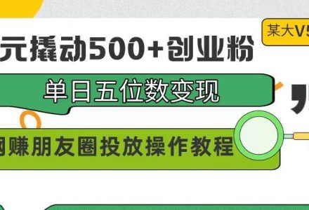 99元撬动500+创业粉，单日五位数变现，网赚朋友圈投放操作教程价值5980！-创艺项目网