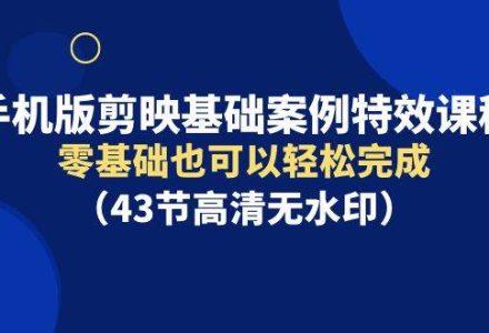 手机版剪映基础案例特效课程，零基础也可以轻松完成（43节高清无水印）-创艺项目网