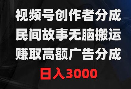 视频号创作者分成，民间故事无脑搬运，赚取高额广告分成，日入3000-创艺项目网