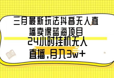 三月最新玩法抖音无人直播卖课蓝海项目，24小时无人直播，月入3w+-创艺项目网