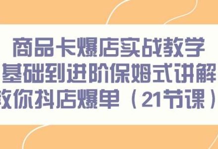 商品卡爆店实战教学，基础到进阶保姆式讲解教你抖店爆单（21节课）-创艺项目网