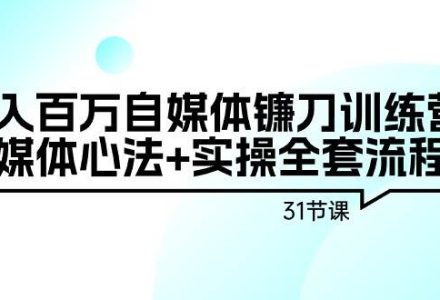 年入百万自媒体镰刀训练营：自媒体心法+实操全套流程（31节课）-创艺项目网