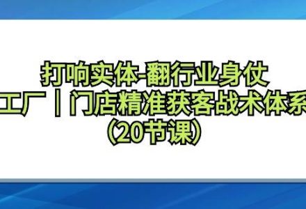 打响实体-翻行业身仗，工厂｜门店精准获客战术体系（20节课）-创艺项目网