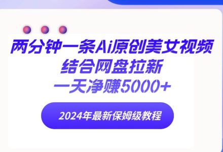 两分钟一条Ai原创美女视频结合网盘拉新，一天净赚5000+ 24年最新保姆级教程-创艺项目网