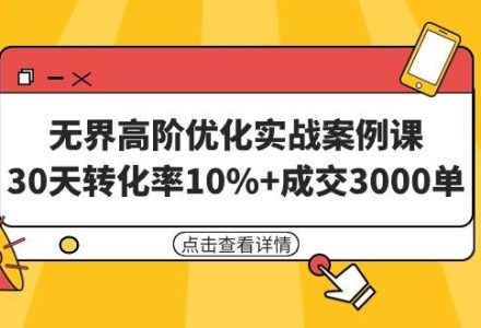 无界高阶优化实战案例课，30天转化率10%+成交3000单（8节课）-创艺项目网