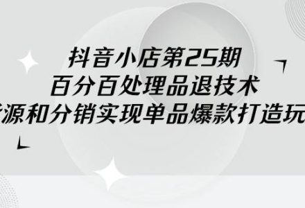 抖音小店-第25期，百分百处理品退技术，有货源和分销实现单品爆款打造玩法-创艺项目网