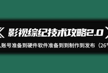 影视 综纪技术攻略2.0：从账号准备到硬件软件准备到到制作到发布（26节）-创艺项目网