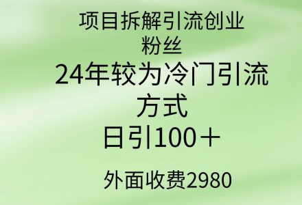 项目拆解引流创业粉丝，24年较冷门引流方式，轻松日引100＋-创艺项目网