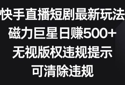 快手直播短剧最新玩法，磁力巨星日赚500 ，无视版权违规提示，可清除违规-创艺项目网