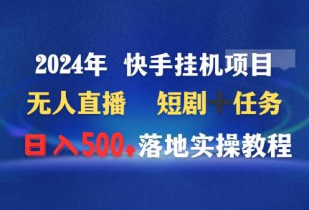 2024年 快手挂机项目无人直播 短剧＋任务日入500+落地实操教程-创艺项目网