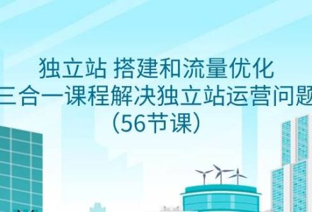 独立站 搭建和流量优化，三合一课程解决独立站运营问题（56节课）-创艺项目网