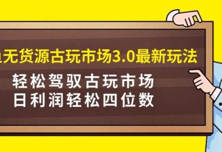 咸鱼无货源古玩市场3.0最新玩法，轻松驾驭古玩市场，日利润轻松四位数！…-创艺项目网